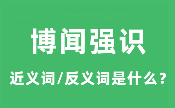 博聞強識的近義詞和反義詞是什么,博聞強識是什么意思