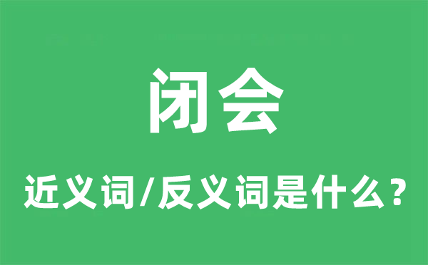 閉會的近義詞和反義詞是什么,閉會是什么意思