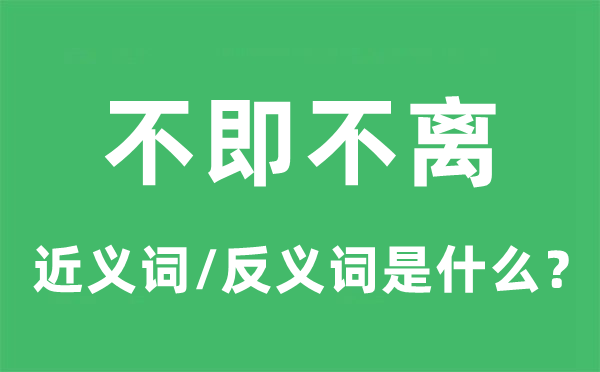 不即不離的近義詞和反義詞是什么,不即不離是什么意思