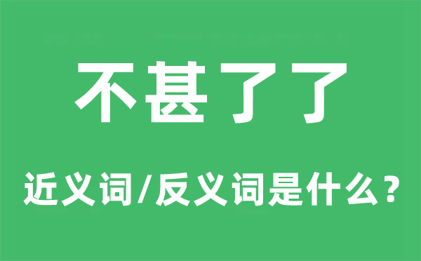不甚了了的近義詞和反義詞是什么,不甚了了是什么意思