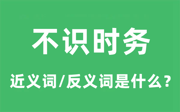不識(shí)時(shí)務(wù)的近義詞和反義詞是什么,不識(shí)時(shí)務(wù)是什么意思