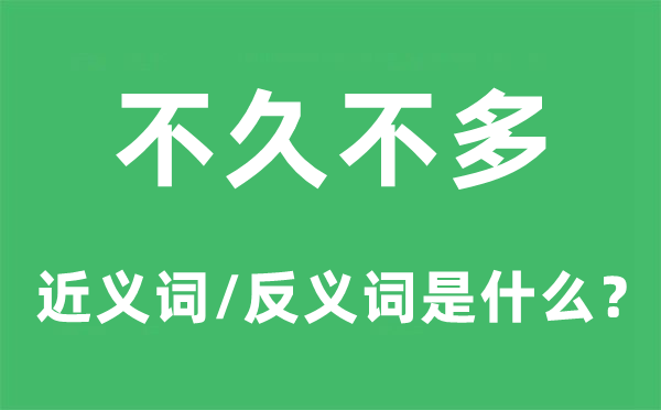 不久不多的近義詞和反義詞是什么,不久不多是什么意思