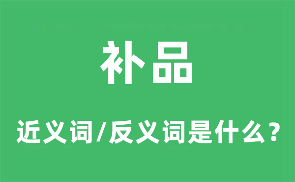 補(bǔ)品的近義詞和反義詞是什么,補(bǔ)品是什么意思