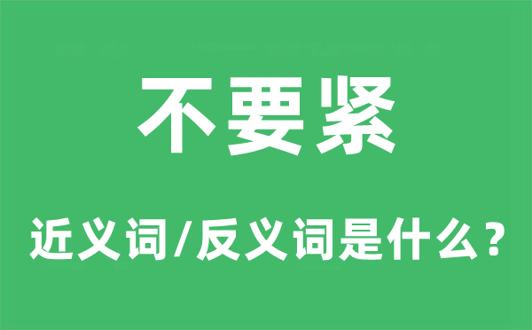 不要緊的近義詞和反義詞是什么,不要緊是什么意思
