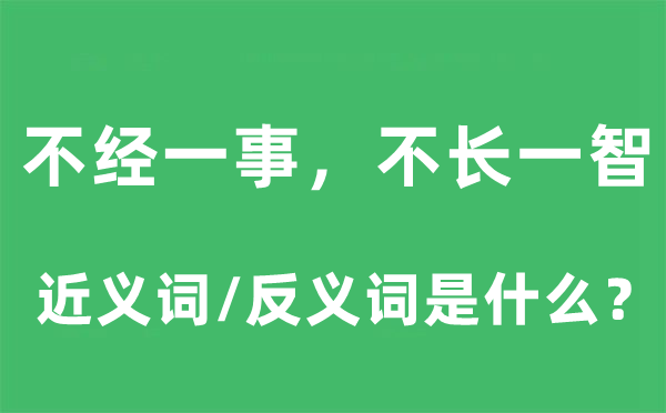 不經(jīng)一事，不長一智的近義詞和反義詞是什么,不經(jīng)一事，不長一智是什么意思