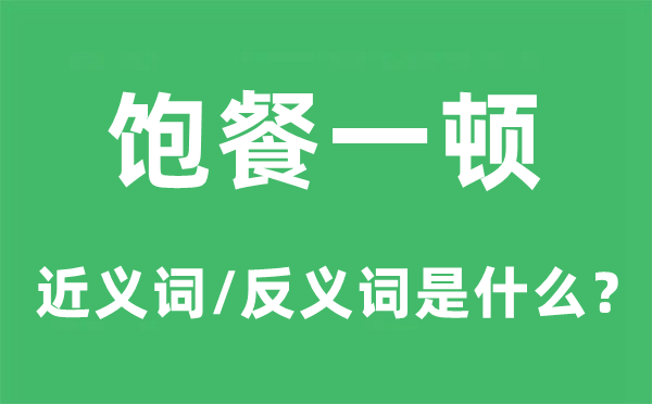 飽餐一頓的近義詞和反義詞是什么,飽餐一頓是什么意思