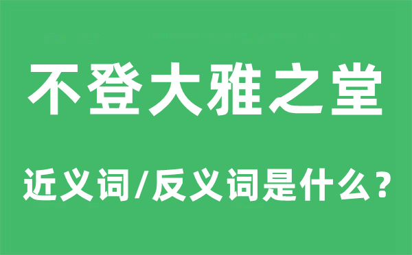 不登大雅之堂的近義詞和反義詞是什么,不登大雅之堂是什么意思