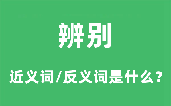 辨別的近義詞和反義詞是什么,辨別是什么意思
