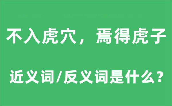 不入虎穴，焉得虎子的近義詞和反義詞是什么,不入虎穴，焉得虎子是什么意思