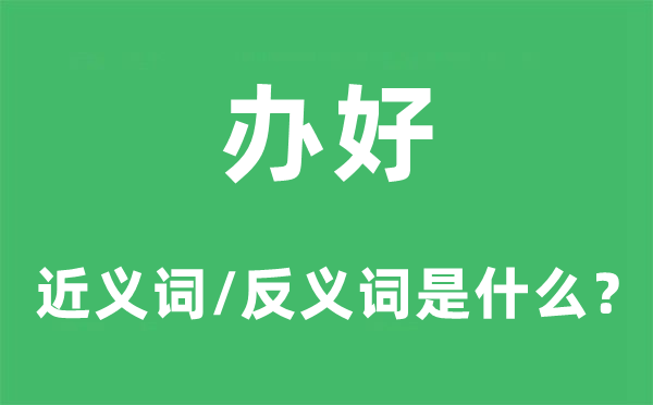 辦好的近義詞和反義詞是什么,辦好是什么意思