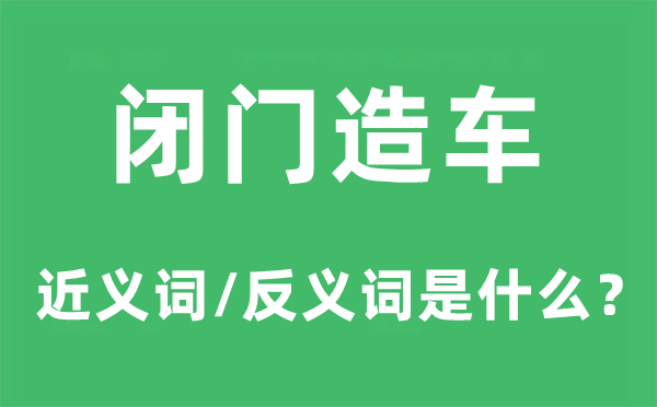 閉門造車的近義詞和反義詞是什么,閉門造車是什么意思