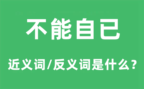 不能自已的近義詞和反義詞是什么,不能自已是什么意思