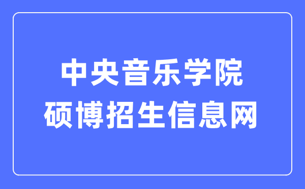 中央音樂(lè)學(xué)院碩博招生信息網(wǎng)入口（https://www.ccom.edu.cn/szc/jfjg/yjsb/zsxx/）