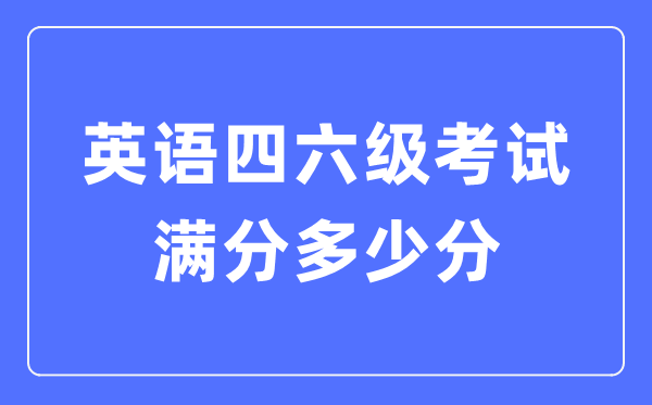 英語(yǔ)四六級(jí)考試滿分多少分,英語(yǔ)四六級(jí)多少分算過(guò)線
