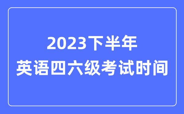 2023下半年英語四六級考試時間（附英語四六級報名官網(wǎng)入口）