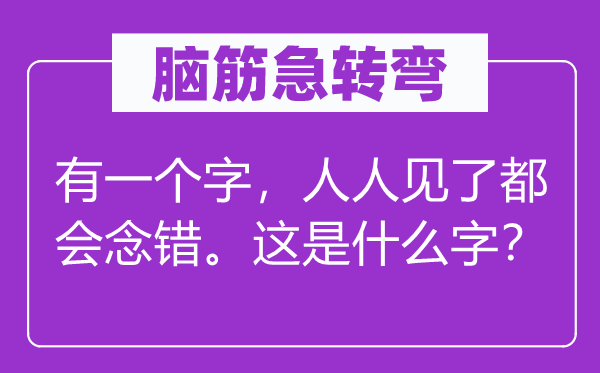 腦筋急轉(zhuǎn)彎：有一個字，人人見了都會念錯。這是什么字？