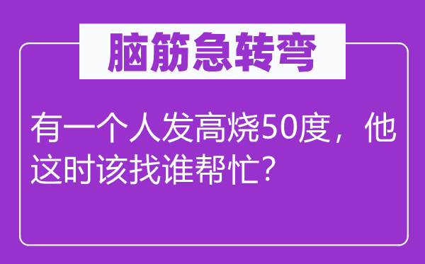 腦筋急轉(zhuǎn)彎：有一個(gè)人發(fā)高燒50度，他這時(shí)該找誰幫忙？