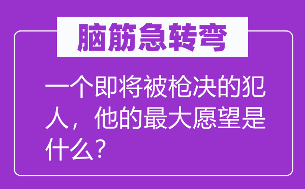 腦筋急轉(zhuǎn)彎：一個即將被槍決的犯人，他的最大愿望是什么？