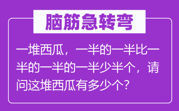腦筋急轉(zhuǎn)彎：一堆西瓜，一半的一半比一半的一半的一半少半個(gè)，請(qǐng)問這堆西瓜有多少個(gè)？