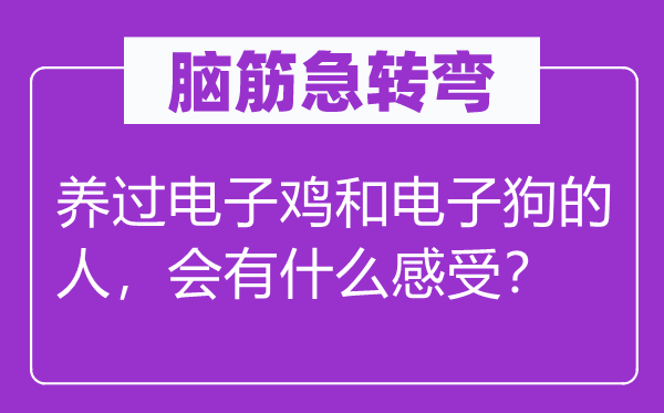 腦筋急轉(zhuǎn)彎：養(yǎng)過電子雞和電子狗的人，會有什么感受？