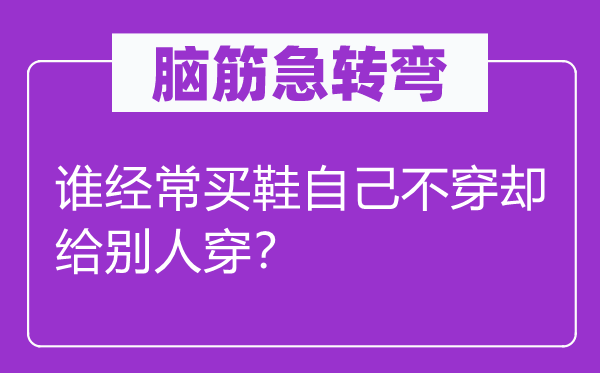 腦筋急轉(zhuǎn)彎：誰經(jīng)常買鞋自己不穿卻給別人穿？