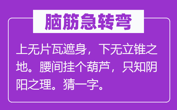 腦筋急轉彎：上無片瓦遮身，下無立錐之地。腰間掛個葫蘆，只知陰陽之理。猜一字。