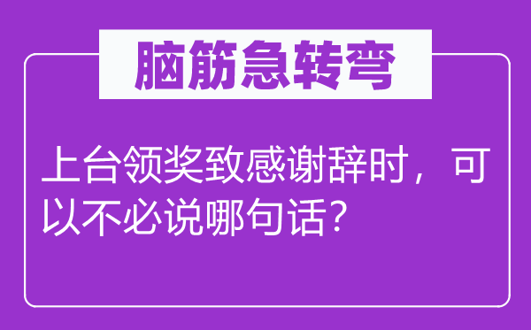 腦筋急轉(zhuǎn)彎：上臺領(lǐng)獎致感謝辭時，可以不必說哪句話？