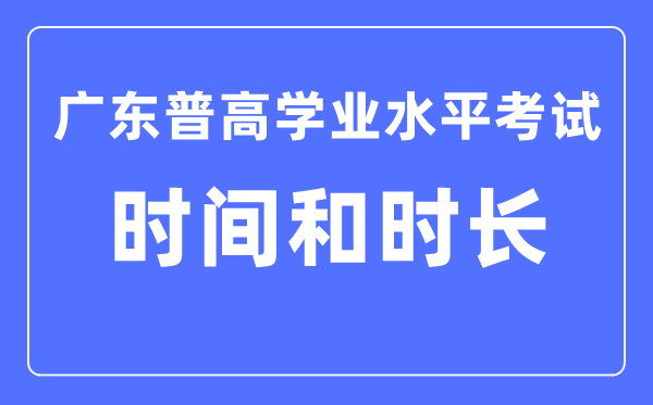 廣東普高學(xué)業(yè)水平考試時(shí)間和時(shí)長(zhǎng)