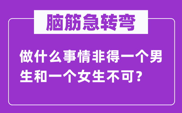 腦筋急轉(zhuǎn)彎：做什么事情非得一個男生和一個女生不可？