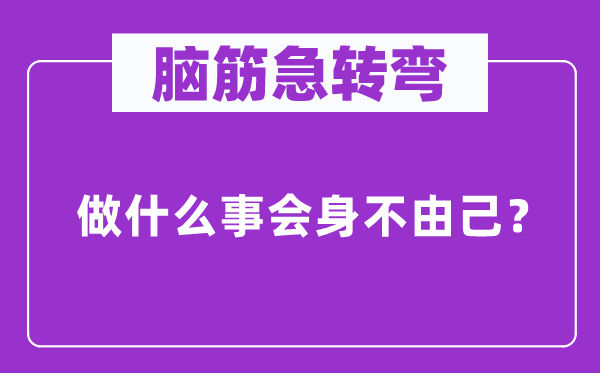 腦筋急轉(zhuǎn)彎：做什么事會身不由己？