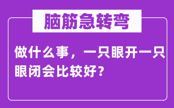 腦筋急轉(zhuǎn)彎：做什么事，一只眼開(kāi)一只眼閉會(huì)比較好？