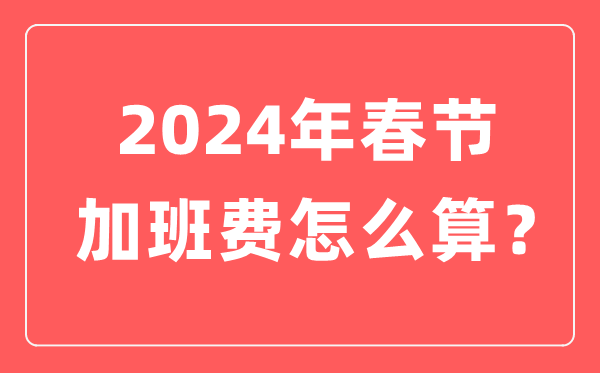 2024年春節(jié)加班工資怎么算,春節(jié)加班費(fèi)三倍工資是哪幾天