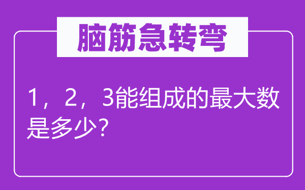 腦筋急轉(zhuǎn)彎：1，2，3能組成的最大數(shù)是多少？