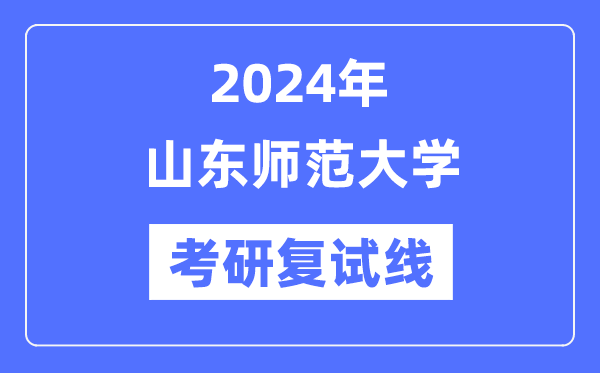 2024年山東師范大學(xué)各專業(yè)考研復(fù)試分?jǐn)?shù)線一覽表（含2023年）