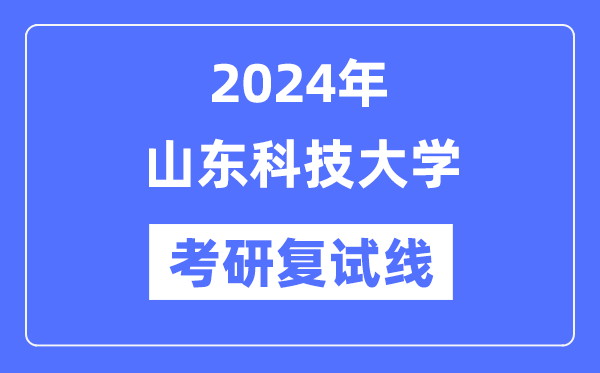 2024年山東科技大學各專業(yè)考研復試分數(shù)線一覽表（含2023年）