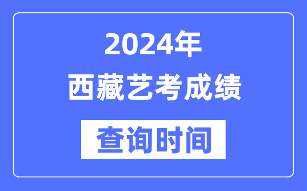 2024年西藏藝考成績查詢時(shí)間,西藏藝考分?jǐn)?shù)什么時(shí)候公布？