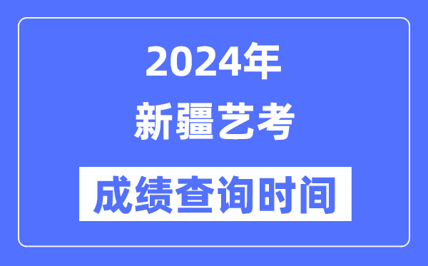 2024年新疆藝考成績(jī)查詢時(shí)間,新疆藝考分?jǐn)?shù)什么時(shí)候公布？
