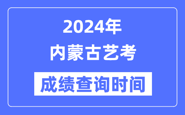 2024年內(nèi)蒙古藝考成績查詢時(shí)間,內(nèi)蒙古藝考分?jǐn)?shù)什么時(shí)候公布？