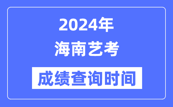 2024年海南藝考成績查詢時間,海南藝考分數(shù)什么時候公布？