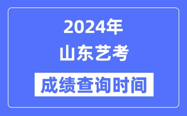 2024年山東藝考成績(jī)查詢時(shí)間,山東藝考分?jǐn)?shù)什么時(shí)候公布？