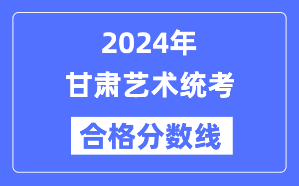 2024年甘肅藝術(shù)統(tǒng)考合格分?jǐn)?shù)線（含2022-2023歷年）