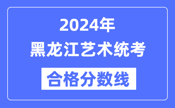 2024年黑龍江藝術(shù)統(tǒng)考合格分?jǐn)?shù)線（含2022-2023歷年）