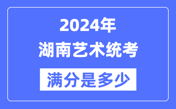 2024年湖南藝術(shù)統(tǒng)考滿分是多少,湖南藝考科目及分值