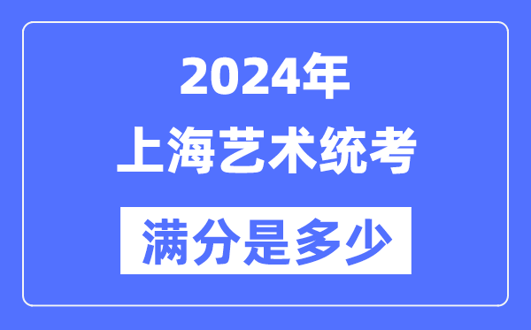 2024年上海藝術(shù)統(tǒng)考滿分是多少,上海藝考科目及分值