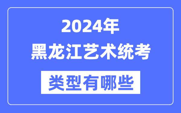 2024年黑龍江藝術(shù)統(tǒng)考類型有哪些,黑龍江藝考分哪幾類？