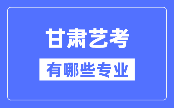 甘肅藝考有哪些專業(yè),甘肅藝術(shù)統(tǒng)考選什么專業(yè)？