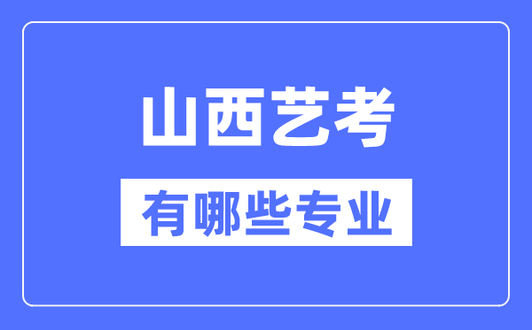 山西藝考有哪些專業(yè),山西藝術(shù)統(tǒng)考選什么專業(yè)？