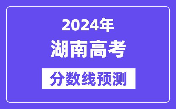 2024湖南高考分數(shù)線預測,各批次分數(shù)線預計是多少？