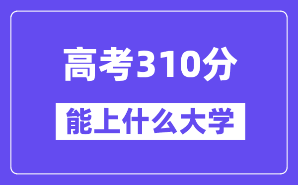2024年高考310分左右能上什么大學(xué),310分可以報考哪些大學(xué)？
