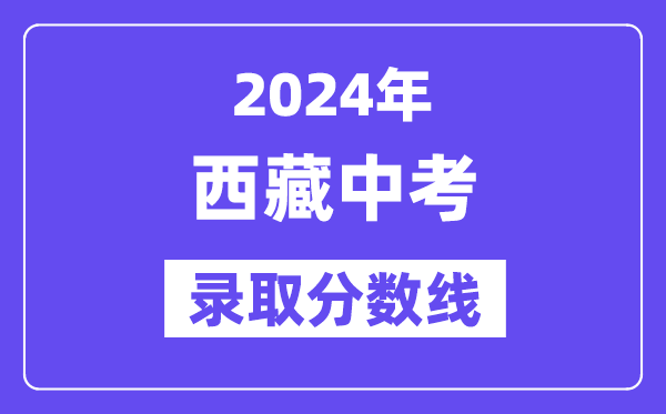 2024年西藏中考錄取分?jǐn)?shù)線一覽表（含歷年分?jǐn)?shù)線）